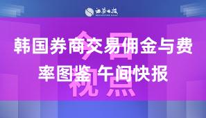 韩国券商交易佣金与费率图鉴 午间快报