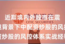 近期境内外股市在震荡市环境背景下中配资炒股的风控体系实战经验