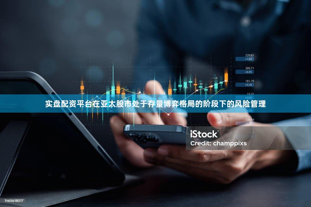 实盘配资平台在亚太股市处于存量博弈格局的阶段下的风险管理