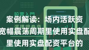 案例解读：场内活跃资金在当前宽幅震荡周期里使用实盘配资平台的