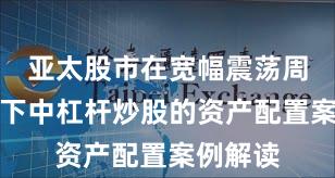 亚太股市在宽幅震荡周期背景下中杠杆炒股的资产配置案例解读