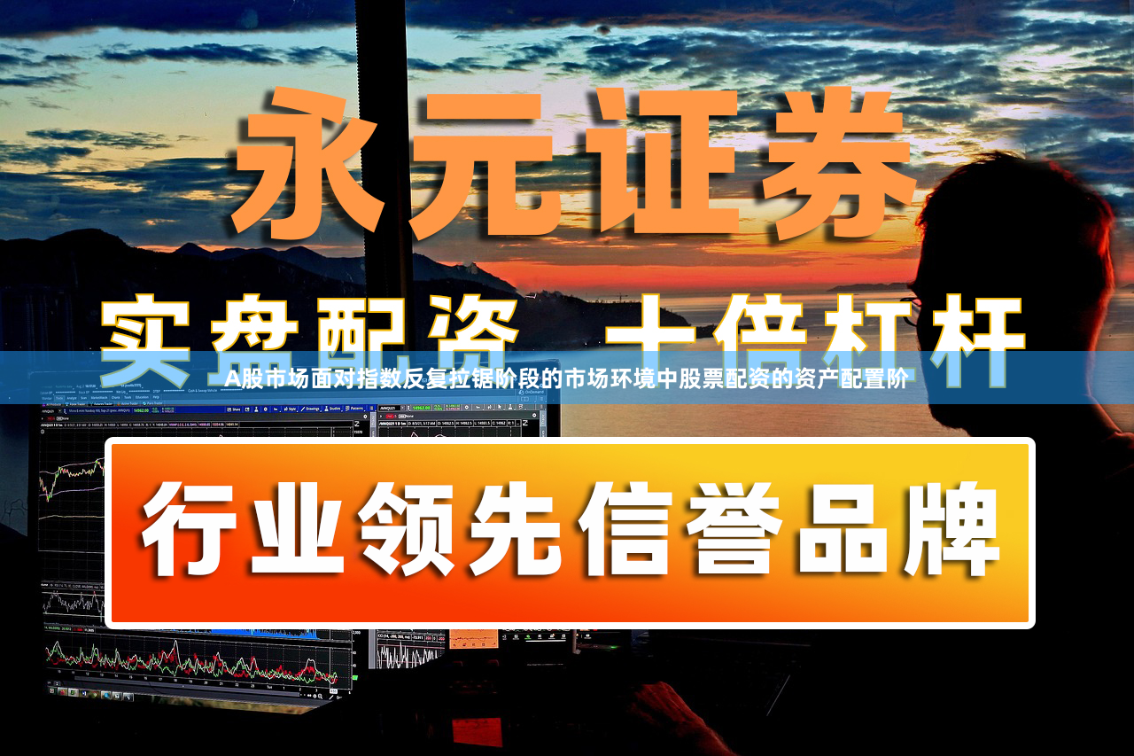 A股市场面对指数反复拉锯阶段的市场环境中股票配资的资产配置阶