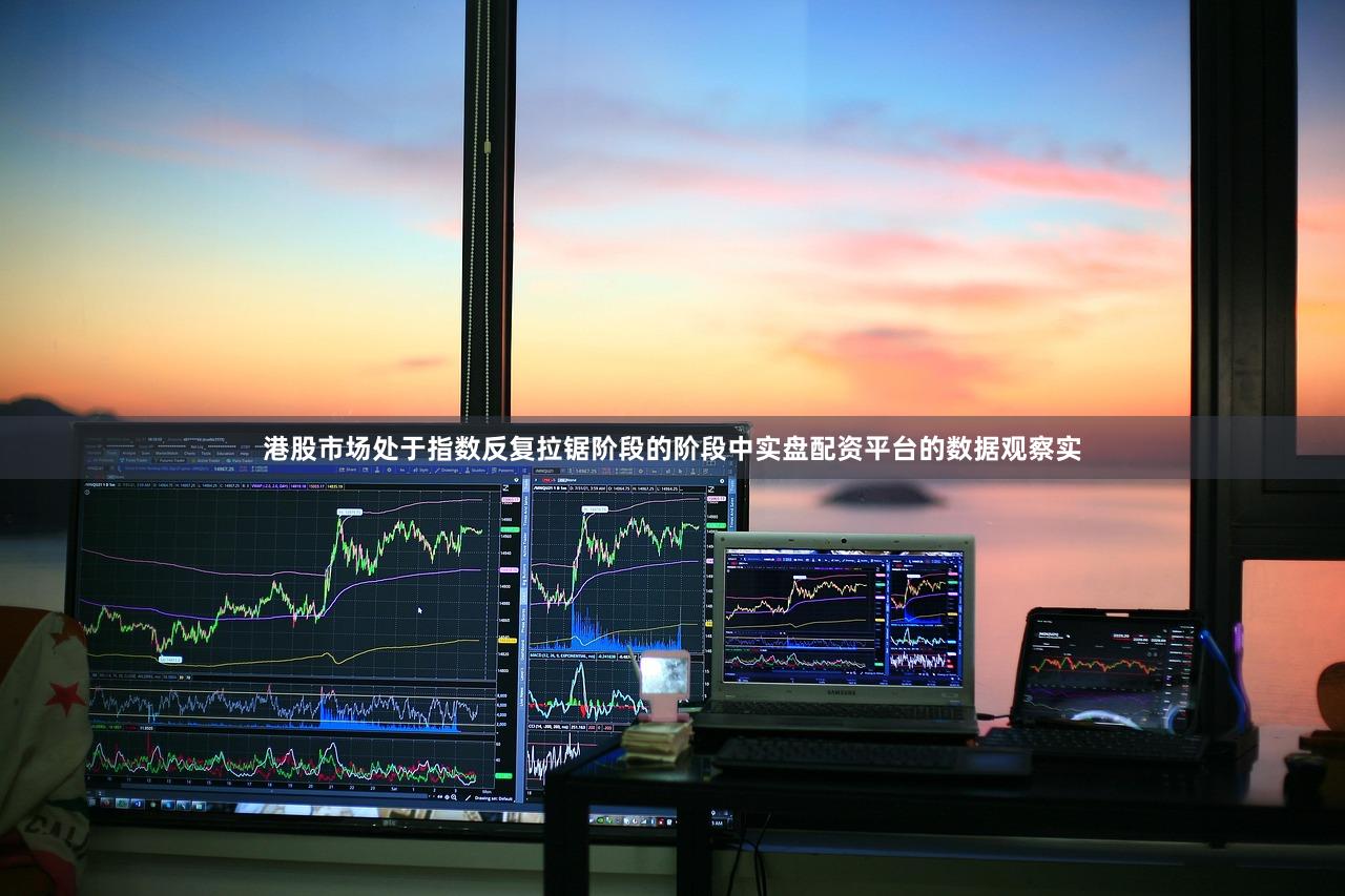 港股市场处于指数反复拉锯阶段的阶段中实盘配资平台的数据观察实