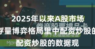 2025年以来A股市场在当前存量博弈格局里中配资炒股的数据观