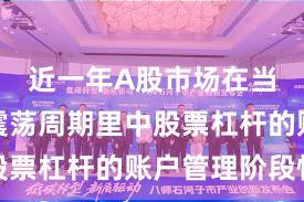 近一年A股市场在当前宽幅震荡周期里中股票杠杆的账户管理阶段性