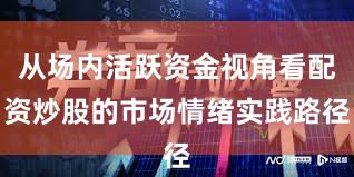 从场内活跃资金视角看配资炒股的市场情绪实践路径