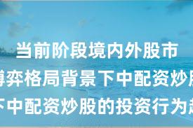 当前阶段境内外股市在存量博弈格局背景下中配资炒股的投资行为趋