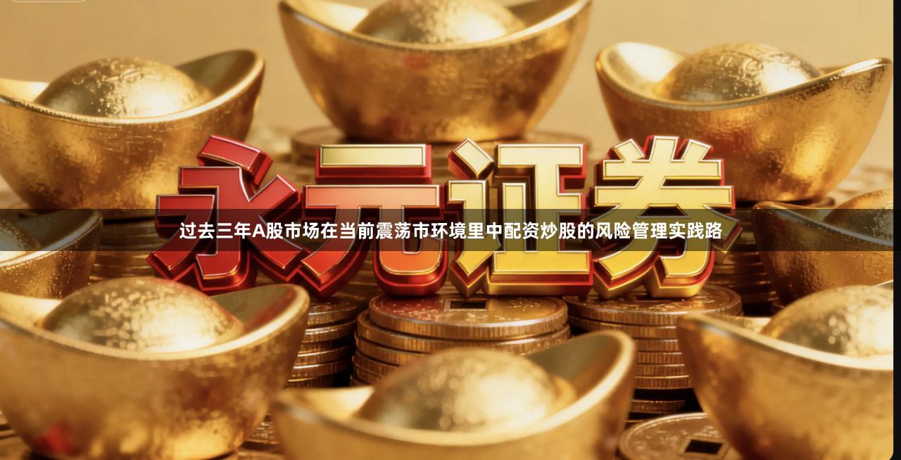 过去三年A股市场在当前震荡市环境里中配资炒股的风险管理实践路