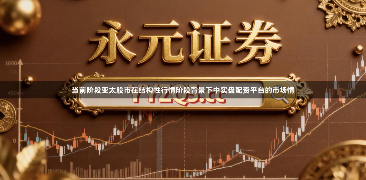 当前阶段亚太股市在结构性行情阶段背景下中实盘配资平台的市场情