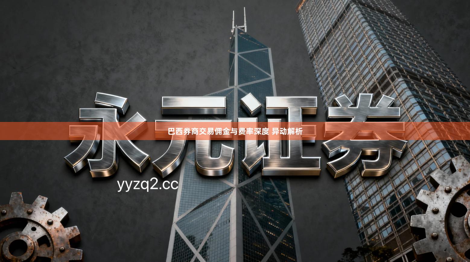 巴西券商交易佣金与费率深度 异动解析