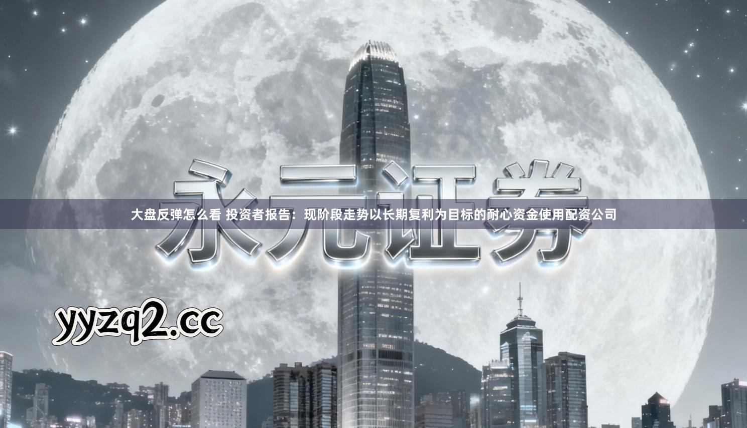 大盘反弹怎么看 投资者报告：现阶段走势以长期复利为目标的耐心资金使用配资公司