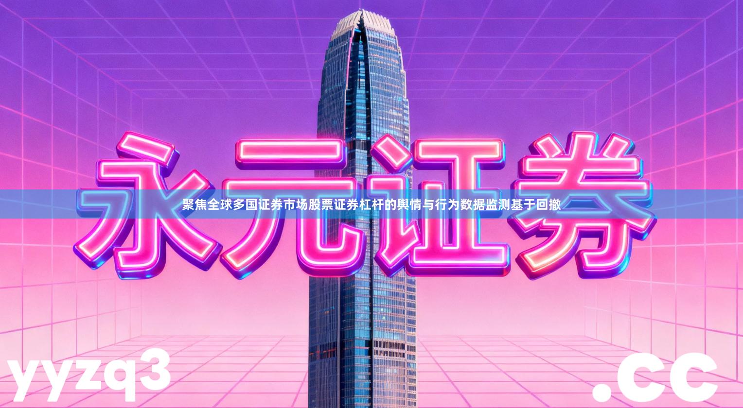 聚焦全球多国证券市场股票证券杠杆的舆情与行为数据监测基于回撤
