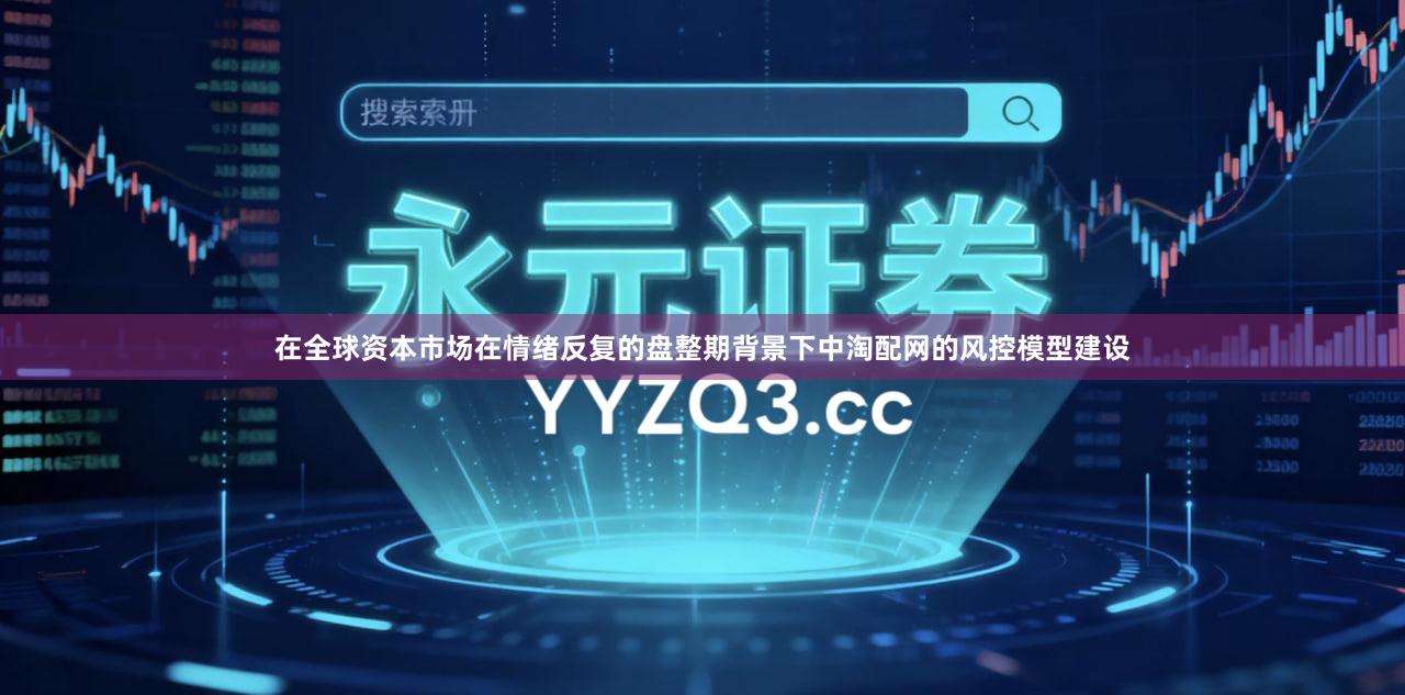 在全球资本市场在情绪反复的盘整期背景下中淘配网的风控模型建设