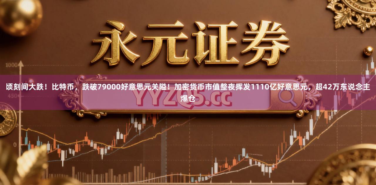 顷刻间大跌！比特币，跌破79000好意思元关隘！加密货币市值整夜挥发1110亿好意思元，超42万东说念主爆仓