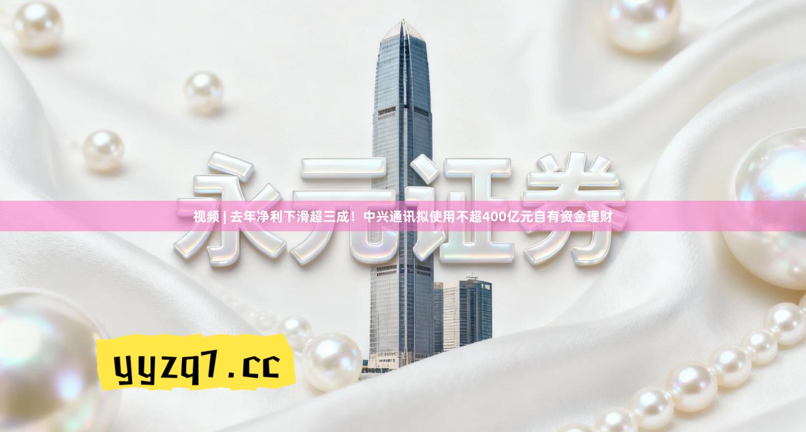 视频 | 去年净利下滑超三成！中兴通讯拟使用不超400亿元自有资金理财