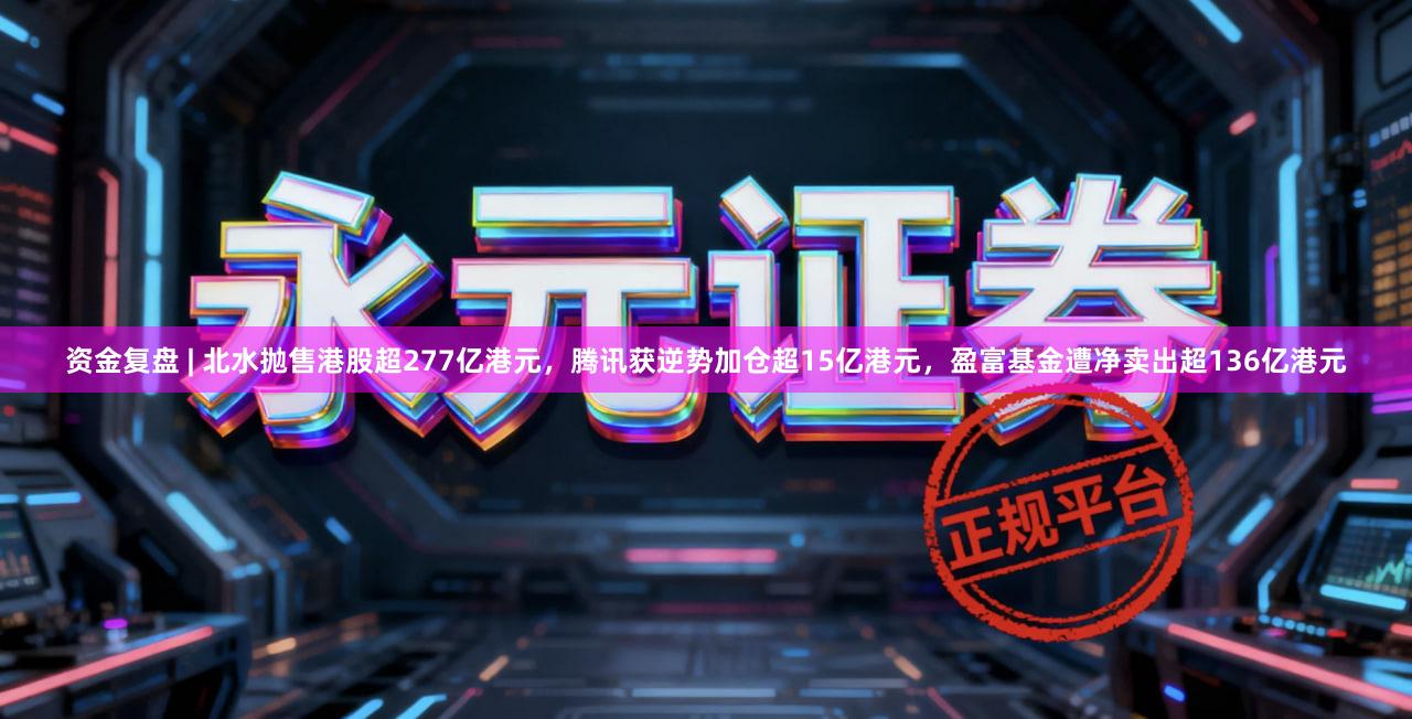 资金复盘 | 北水抛售港股超277亿港元，腾讯获逆势加仓超15亿港元，盈富基金遭净卖出超136亿港元