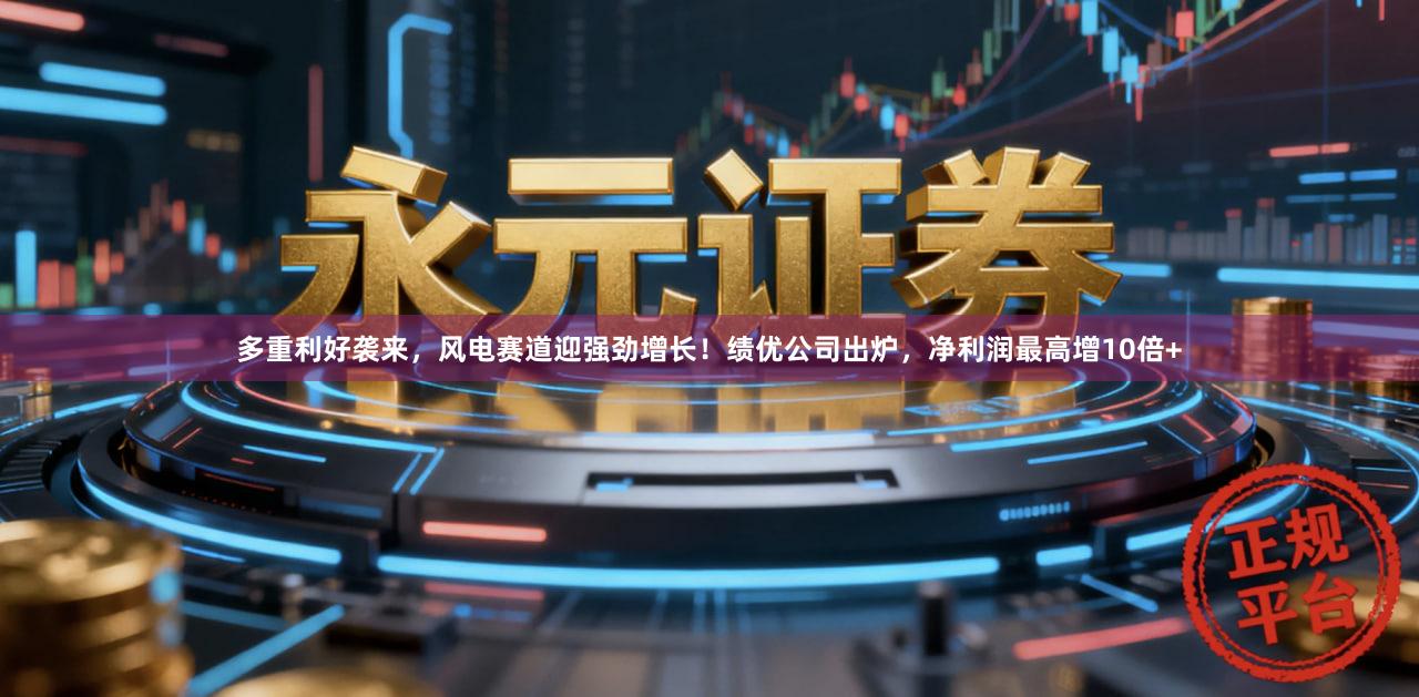 多重利好袭来，风电赛道迎强劲增长！绩优公司出炉，净利润最高增10倍+